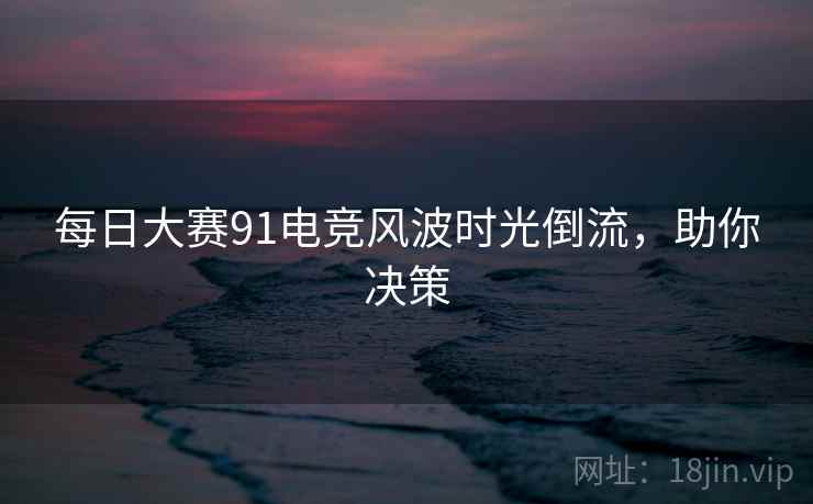 每日大赛91电竞风波时光倒流，助你决策