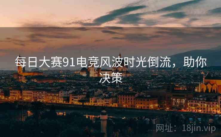 每日大赛91电竞风波时光倒流，助你决策