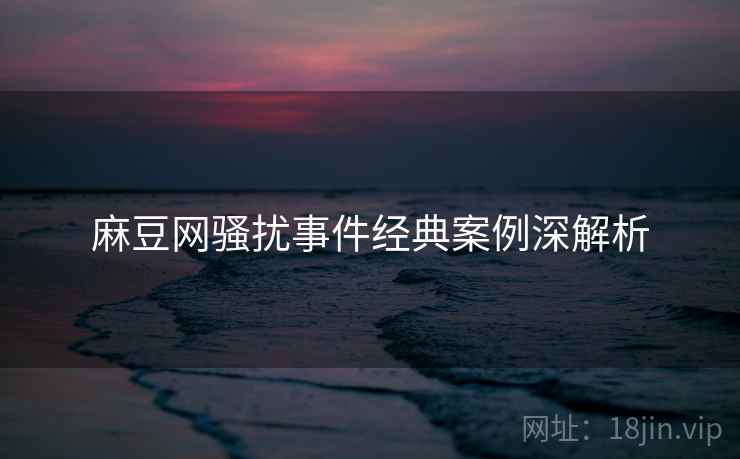 麻豆网骚扰事件经典案例深解析