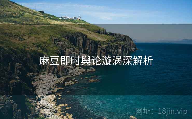 麻豆即时舆论漩涡深解析